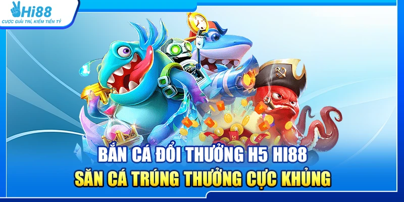 Bắn Cá Đổi Thưởng H5 Hi88 – Săn Cá Trúng Thưởng Cực Khủng
