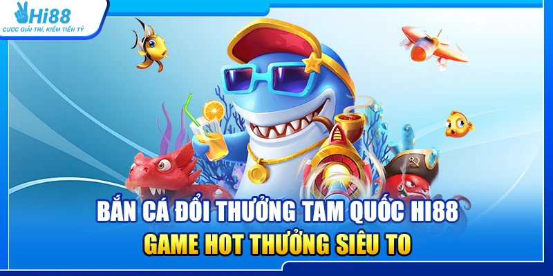 Bắn Cá Đổi Thưởng Tam Quốc Hi88 – Game Hot Thưởng Siêu To