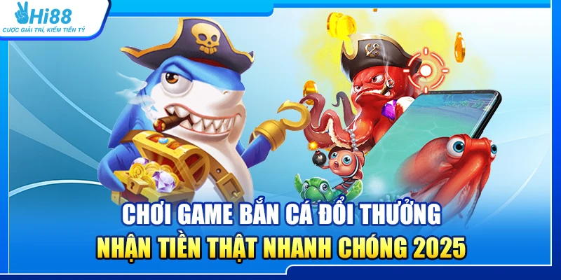 Chơi Game Bắn Cá Đổi Thưởng Nhận Tiền Thật Nhanh Chóng 2025